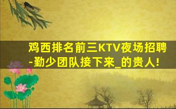 鸡西排名前三KTV夜场招聘-勤少团队接下来_的贵人!